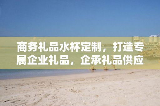 商务礼品水杯定制，打造专属企业礼品，企承礼品供应链助力商务往来